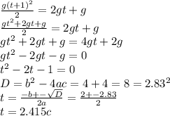 \frac{g(t+1)^2}{2}=2gt+g \\ \frac{gt^2+2gt+g}{2} =2gt+g \\ gt^2+2gt+g=4gt+2g \\ gt^2-2gt-g=0 \\ t^2-2t-1=0 \\ D=b^2-4ac=4+4=8=2.83^2 \\ t= \frac{-b+- \sqrt{D} }{2a} = \frac{2+-2.83}{2} \\ t=2.415c