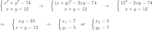 \displaystyle \left \{ {{x^2+y^2=74} \atop {x+y=12}} \right.~~~\Rightarrow~~~\left \{ {{(x+y)^2-2xy=74} \atop {x+y=12}} \right.~~~\Rightarrow~~~\left \{ {{12^2-2xy=74} \atop {x+y=12}} \right.\\ \\ \\ \Rightarrow~~~\left \{ {{xy=35} \atop {x+y=12}} \right.~~~\Rightarrow~~~ \left \{ {{x_1=7} \atop {y_1=5}} \right.~~or~~~\left \{ {{x_2=5} \atop {y_2=7}} \right.