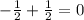 - \frac{1}{2} + \frac{1}{2} =0