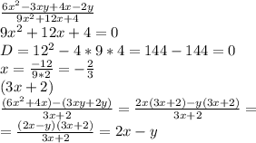 \\ \frac{6x^2-3xy+4x-2y}{9x^2+12x+4} \\ 9x^2+12x+4=0 \\ D=12^2-4*9*4=144-144=0 \\ x= \frac{-12}{9*2}= -\frac{2}{3} \\ (3x+2 )\\ \frac{(6x^2+4x)-(3xy+2y)}{3x+2}= \frac{2x(3x+2)-y(3x+2)}{3x+2}= \\ =\frac{(2x-y)(3x+2)}{3x+2}=2x-y