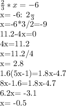 \frac{2}{3}* x=-6&#10;&#10;x= -6: \frac{2}{3}&#10;&#10;x=-6*3/2=-9&#10;&#10;&#10;11.2-4x=0&#10;&#10;4x=11.2&#10;&#10;x=11.2/4&#10;&#10;x= 2.8&#10;&#10;&#10;1.6(5x-1)=1.8x-4.7&#10;&#10;8x-1.6=1.8x-4.7&#10;&#10;6.2x= -3.1&#10;&#10;x= -0.5