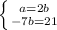 \left \{ {{a=2b}} \atop {-7b=21}} \right.