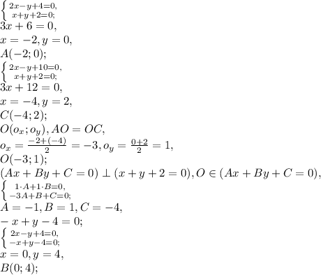 \left \{ {{2x-y+4=0,} \atop {x+y+2=0;}} \right. \\ 3x+6=0, \\ x=-2, y=0, \\ A(-2;0); \\ \left \{ {{2x-y+10=0,} \atop {x+y+2=0;}} \right. \\ 3x+12=0, \\ x=-4, y=2, \\ C(-4;2); \\ O(o_x;o_y), AO=OC, \\ o_x=\frac{-2+(-4)}{2}=-3, o_y=\frac{0+2}{2}=1, \\ O(-3;1); \\ (Ax+By+C=0)\perp (x+y+2=0), O\in (Ax+By+C=0), \\ \left \{ {{1\cdot A+1\cdot B=0,} \atop {-3A+B+C=0;}} \right. \\ A=-1, B=1, C=-4, \\ -x+y-4=0; \\ \left \{ {{2x-y+4=0,} \atop {-x+y-4=0;}} \right. \\ x=0, y=4, \\ B(0;4);