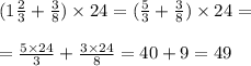 (1\frac{2}{3} + \frac{3}{8} ) \times 24 = ( \frac{5}{3} + \frac{3}{8} ) \times 24 = \\ \\ = \frac{5 \times 24}{3} + \frac{3 \times 24}{8} = 40 + 9 = 49 \\