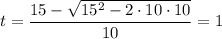 t = \dfrac{15-\sqrt{15^2 - 2\cdot10\cdot10}}{10} = 1