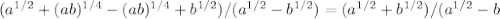 ( a^{1/2} +(ab) ^{1/4} -(ab) ^{1/4} + b^{1/2} )/( a^{1/2} -b ^{1/2} )=(a ^{1/2} +b ^{1/2} )/( a^{1/2} -b