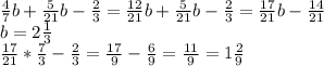 \frac{4}{7}b+ \frac{5}{21}b- \frac{2}{3}= \frac{12}{21}b+ \frac{5}{21}b- \frac{2}{3}= \frac{17}{21}b- \frac{14}{21} \\b=2 \frac{1}{3}\\\frac{17}{21}* \frac{7}{3}- \frac{2}{3}= \frac{17}{9}- \frac{6}{9}= \frac{11}{9}=1 \frac{2}{9}