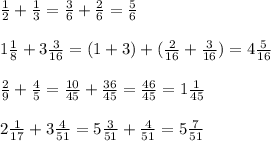 \frac{1}{2} + \frac{1}{3} = \frac{3}{6} + \frac{2}{6} = \frac{5}{6} \\ \\ 1 \frac{1}{8} +3 \frac{3}{16} =(1+3)+( \frac{2}{16} + \frac{3}{16} )=4 \frac{5}{16} \\ \\ \frac{2}{9} + \frac{4}{5} = \frac{10}{45} + \frac{36}{45} = \frac{46}{45} =1 \frac{1}{45} \\ \\ 2\frac{1}{17} +3 \frac{4}{51} =5 \frac{3}{51} + \frac{4}{51} =5 \frac{7}{51}