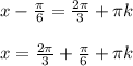 x - \frac{ \pi }{6} = \frac{2 \pi }{3} + \pi k \\ \\ x = \frac{2 \pi }{3} + \frac{ \pi }{6} + \pi k