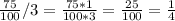 \frac{75}{100}/3= \frac{75*1}{100*3}= \frac{25}{100}= \frac{1}{4}