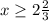 x \geq 2 \frac{2}{3}