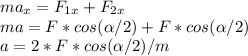 ma_{x}=F_{1x}+F_{2x} \\ ma=F*cos (\alpha/2) +F*cos (\alpha /2) \\ a=2*F*cos( \alpha /2)/m