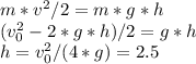 m*v^2/2=m*g*h \\ (v_{0}^2 - 2*g*h)/2=g*h \\ h = v_{0}^2/(4*g)=2.5