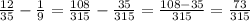 \frac{12}{35} - \frac{1}{9} = \frac{108}{315} - \frac{35}{315} = \frac{108-35}{315} = \frac{73}{315}