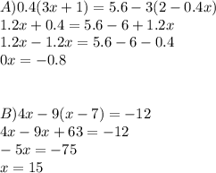 A)0.4(3x+1)=5.6-3(2-0.4x) \\ 1.2x+0.4=5.6-6+1.2x \\ 1.2x-1.2x=5.6-6-0.4 \\ 0x=-0.8\\ \\ \\ B)4x-9(x-7)=-12 \\ 4x-9x+63=-12 \\ -5x=-75 \\ x=15