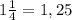 1\frac{1}{4} = 1,25