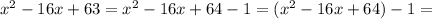 x^{2} - 16x + 63 = x^{2} - 16 x + 64 - 1 = &#10; (x^{2} - 16x + 64) -1 =