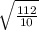 \sqrt{ \frac{112}{10}