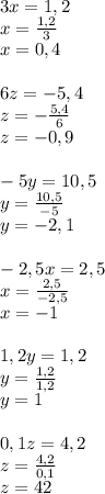 3x=1,2 \\ x= \frac{1,2}{3} \\ x=0,4 \\ \\ 6z=-5,4 \\ z=- \frac{5,4}{6} \\ z=-0,9 \\ \\ -5y=10,5 \\ y= \frac{10,5}{-5} \\ y=-2,1 \\ \\ -2,5x=2,5 \\ x= \frac{2,5}{-2,5} \\ x=-1 \\ \\ 1,2y=1,2 \\ y= \frac{1,2}{1,2} \\ y=1 \\ \\ 0,1z=4,2 \\ z= \frac{4,2}{0,1} \\ z=42