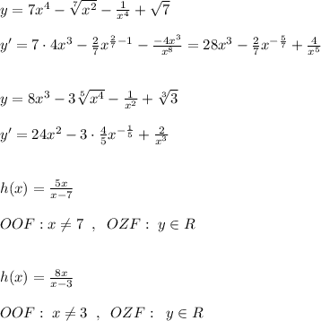 y=7x^4-\sqrt[7]{x^2}-\frac{1}{x^4}+\sqrt7\\\\y'=7\cdot 4x^3-\frac{2}{7}x^{\frac{2}{7}-1}-\frac{-4x^3}{x^8}=28x^3-\frac{2}{7}x^{-\frac{5}{7}}+\frac{4}{x^5}\\\\\\y=8x^3-3\sqrt[5]{x^4}-\frac{1}{x^2}+\sqrt[3]{3}\\\\y'=24x^2-3\cdot \frac{4}{5}x^{-\frac{1}{5}}+\frac{2}{x^3}\\\\\\h(x)=\frac{5x}{x-7}\\\\OOF:x\ne 7\; \; ,\; \; OZF:\; y\in R\\\\\\h(x)=\frac{8x}{x-3}\\\\OOF:\; x\ne 3\; \; ,\; \; OZF:\; \; y\in R\\