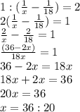 1:( \frac{1}{x} - \frac{1}{18})=2 \\ 2( \frac{1}{x}- \frac{1}{18} )=1 \\ \frac{2}{x} - \frac{2}{18} =1 \\ \frac{(36-2x)}{18x} =1 \\ 36-2x=18x \\ 18x+2x=36 \\ 20x=36 \\ x=36:20 \\