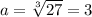 a= \sqrt[3]{27}=3