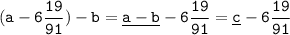 \tt \displaystyle (a-6\frac{19}{91})-b=\underline{a-b}-6\frac{19}{91}=\underline c-6\frac{19}{91}