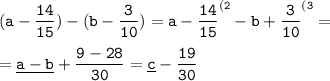 \tt \displaystyle (a-\frac{14}{15} )-(b-\frac3{10} )=a-\frac{14}{15} ^{(2} -b+ \frac3{10} ^{(3} =\\ \\ =\underline{a-b}+\frac{9-28}{30} =\underline c-\frac{19}{30}