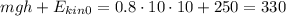 mgh+ E_{kin 0} =0.8\cdot 10\cdot10+250=330