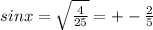 sinx= \sqrt{ \frac{4}{25} }=+- \frac{2}{5}