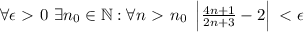 \forall \epsilon\ \textgreater \ 0\ \exists n_0\in\mathbb{N}:\forall n\ \textgreater \ n_0\ \left|\frac{4n+1}{2n+3}-2\right|\ \textless \ \epsilon