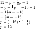 15-p= \frac{1}{3}p - 1 \\ -p- \frac{1}{3}p=-15-1 \\ -1 \frac{1}{3}p=-16 \\ - \frac{4}{3}p=-16 \\ p=(-16):(- \frac{4}{3}) \\ p=12