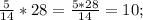 \frac{5}{14} *28=\frac{5*28}{14} =10;