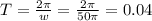 T= \frac{2 \pi }{w} = \frac{2 \pi}{50 \pi } =0.04