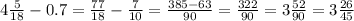 4 \frac{5}{18} - 0.7 = \frac{77}{18} - \frac{7}{10} = \frac{385-63}{90} = \frac{322}{90} = 3 \frac{52}{90} = 3 \frac{26}{45}