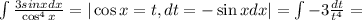 \int{ \frac{3sinxdx}{\cos ^4x} } = | \cos x = t, dt = - \sin xdx | = \int{ -3 \frac{dt}{t^4} } =