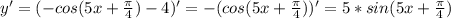y' =(-cos(5x + \frac{ \pi }{4} )-4)'=-(cos(5x+\frac{ \pi }{4}))'=5*sin(5x+\frac{ \pi }{4})