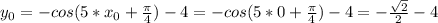 y_{0} =-cos(5* x_{0} + \frac{ \pi }{4} )-4=-cos(5*0 + \frac{ \pi }{4} )-4=- \frac{ \sqrt{2} }{2}-4