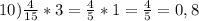 10) \frac{4}{15}*3= \frac{4}{5} *1= \frac{4}{5}=0,8