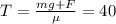 T= \frac{mg+F}{\mu}=40