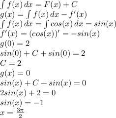 \int{f(x)} \, dx = F(x)+C \\&#10;g(x)=\int{f(x)} \,dx -f'(x) \\&#10;\int{f(x)} \,dx = \int{cos(x)} \,dx=sin(x) \\&#10;f'(x)=(cos(x))'=-sin(x) \\&#10;g(0)=2 \\&#10;sin(0)+C+sin(0)=2 \\&#10;C = 2 \\&#10;g(x)=0 \\&#10;sin(x)+C+sin(x)=0 \\&#10;2sin(x)+2=0 \\&#10;sin(x)=-1 \\&#10;x = \frac{3\pi}{2}