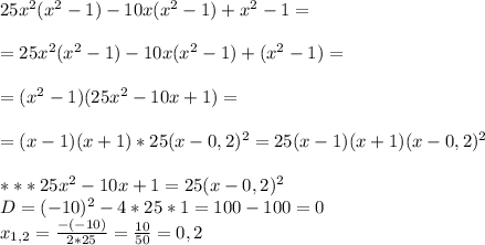 25x^2(x^2-1)-10x(x^2-1)+x^2-1=\\\\=25x^2(x^2-1)-10x(x^2-1)+(x^2-1)=\\\\=(x^2-1)(25x^2-10x+1)=\\\\=(x-1)(x+1)*25(x-0,2)^2=25(x-1)(x+1)(x-0,2)^2\\\\****25x^2-10x+1=25(x-0,2)^2\\D=(-10)^2-4*25*1=100-100=0\\x_{1,2}= \frac{-(-10)}{2*25}= \frac{10}{50}=0,2