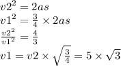 {v2}^{2} = 2as \\ {v1}^{2} = \frac{3}{4} \times 2as \\ \frac{ {v2}^{2} }{ {v1}^{2} } = \frac{4}{3} \\ v1 = v2 \times \sqrt{ \frac{3}{4} } = 5 \times \sqrt{3 }