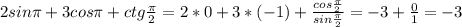 2sin \pi +3cos \pi +ctg \frac{ \pi}{2}=2*0+3*(-1)+ \frac{cos \frac{ \pi }{2} }{sin\frac{ \pi }{2} }=-3+ \frac{0}{1}=-3