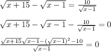 \sqrt{x+15}- \sqrt{x-1}= \frac{10}{ \sqrt{x-1}}\\\\&#10; \sqrt{x+15}- \sqrt{x-1}-\frac{10}{ \sqrt{x-1}}=0\\\\&#10; \frac{ \sqrt{x+15} \sqrt{x-1}- (\sqrt{x-1})^2-10 }{ \sqrt{x-1}}=0