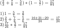 ( \frac{2}{3}+ \frac{7}{8} - \frac{5}{6} )*(1- \frac{5}{7})= \frac{17}{84} \\ &#10; \\ 1) 1- \frac{5}{7}=\frac{2}{7} \\ 2) \frac{2}{3}+ \frac{7}{8} - \frac{5}{6}= \frac{16+21-20}{24} = \frac{17}{24} \\ 3) \frac{17}{24}*\frac{2}{7}= \frac{17}{84}