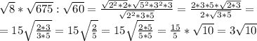 \sqrt{8}* \sqrt{675} : \sqrt{60}= \frac{ \sqrt{2^2*2}* \sqrt{5^2*3^2*3} }{ \sqrt{2^2*3*5} } = \frac{2*3*5* \sqrt{2*3} }{2* \sqrt{3*5} } = \\ =15 \sqrt{ \frac{2*3}{3*5} }=15 \sqrt{\frac{2}{5} } =15 \sqrt{ \frac{2*5}{5*5 } }= \frac{15}{5}* \sqrt{10}=3 \sqrt{10}