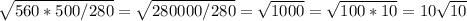 \sqrt{560*500/280}= \sqrt{280000/280}= \sqrt{1000}= \sqrt{100*10}=10 \sqrt{10}