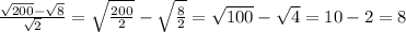 \frac{ \sqrt{200}- \sqrt{8} }{ \sqrt{2} } = \sqrt{ \frac{200}{2} } - \sqrt{ \frac{8}{2} } = \sqrt{100}- \sqrt{4} = 10 - 2 =8