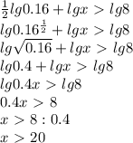 \frac12lg0.16+lg x\ \textgreater \ lg8\\&#10;lg0.16^{\frac12}+lg x\ \textgreater \ lg8\\&#10;lg\sqrt{0.16}+lg x\ \textgreater \ lg8\\&#10;lg0.4+lg x\ \textgreater \ lg8\\&#10;lg0.4x\ \textgreater \ lg8\\&#10;0.4x\ \textgreater \ 8\\&#10;x\ \textgreater \ 8:0.4\\&#10;x\ \textgreater \ 20